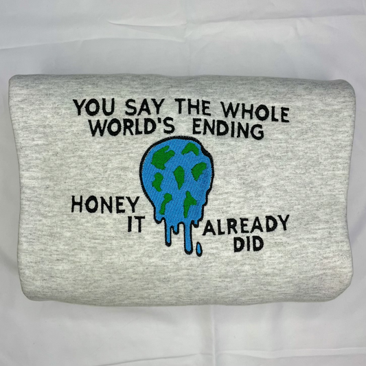You Say The Whole World’s Ending Honey It Already Did Embroidered Crewneck