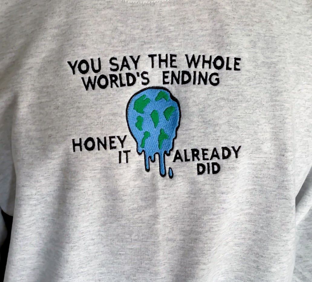 You Say The Whole World’s Ending Honey It Already Did Embroidered Crewneck